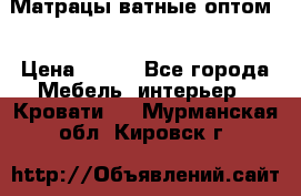 Матрацы ватные оптом. › Цена ­ 265 - Все города Мебель, интерьер » Кровати   . Мурманская обл.,Кировск г.